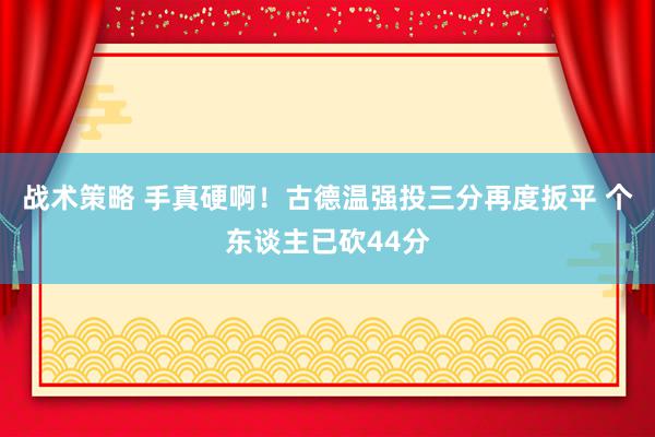 战术策略 手真硬啊！古德温强投三分再度扳平 个东谈主已砍44分