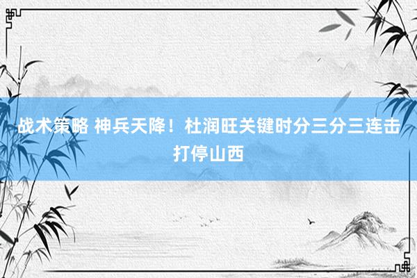 战术策略 神兵天降！杜润旺关键时分三分三连击打停山西