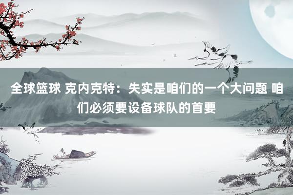 全球篮球 克内克特：失实是咱们的一个大问题 咱们必须要设备球队的首要