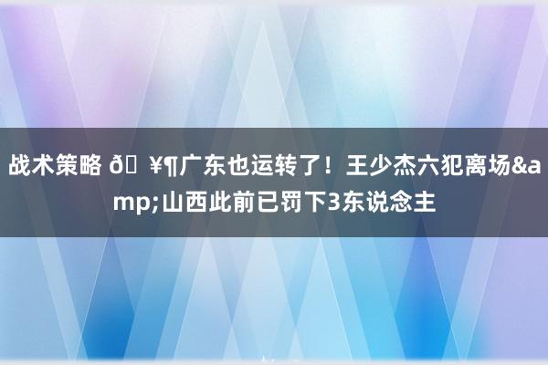 战术策略 🥶广东也运转了！王少杰六犯离场&山西此前已罚下3东说念主