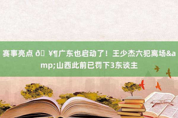 赛事亮点 🥶广东也启动了！王少杰六犯离场&山西此前已罚下3东谈主