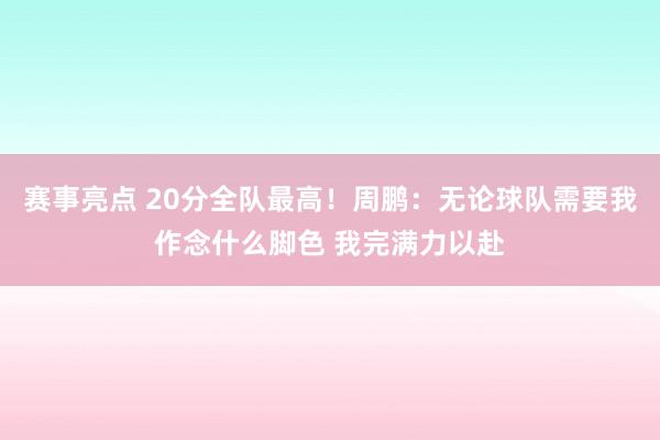 赛事亮点 20分全队最高！周鹏：无论球队需要我作念什么脚色 我完满力以赴