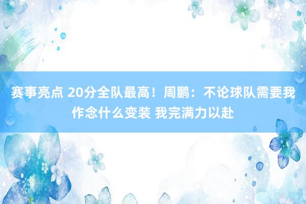 赛事亮点 20分全队最高！周鹏：不论球队需要我作念什么变装 我完满力以赴