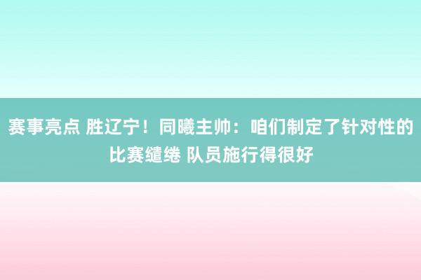 赛事亮点 胜辽宁！同曦主帅：咱们制定了针对性的比赛缱绻 队员