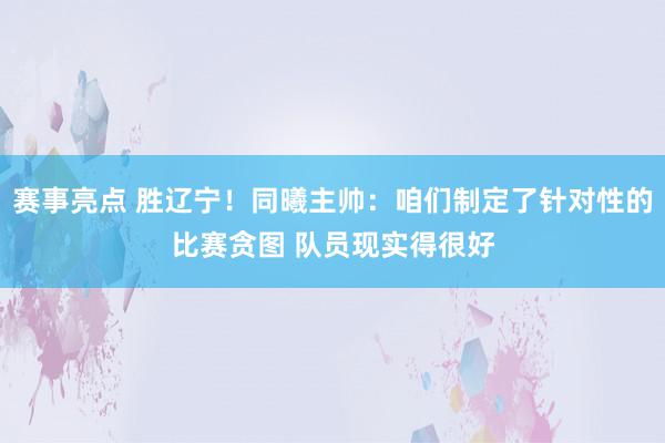 赛事亮点 胜辽宁！同曦主帅：咱们制定了针对性的比赛贪图 队员现实得很好