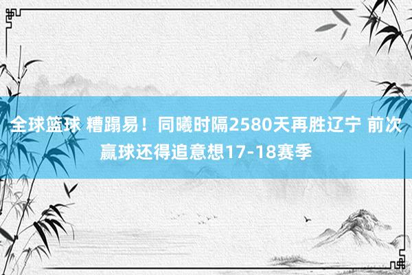 全球篮球 糟蹋易！同曦时隔2580天再胜辽宁 前次赢球还得追