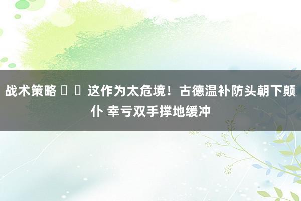 战术策略 ⚠️这作为太危境！古德温补防头朝下颠仆 幸亏双手撑