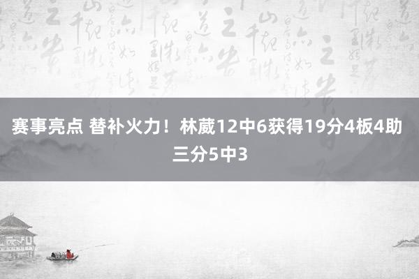 赛事亮点 替补火力！林葳12中6获得19分4板4助 三分5中3