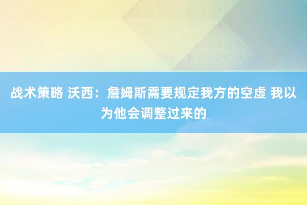 战术策略 沃西：詹姆斯需要规定我方的空虚 我以为他会调整过来的