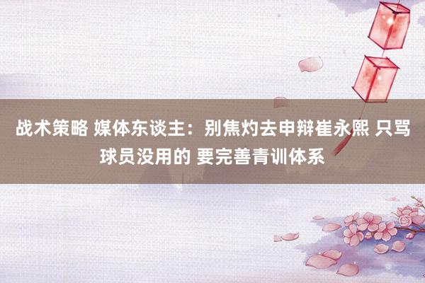 战术策略 媒体东谈主：别焦灼去申辩崔永熙 只骂球员没用的 要完善青训体系