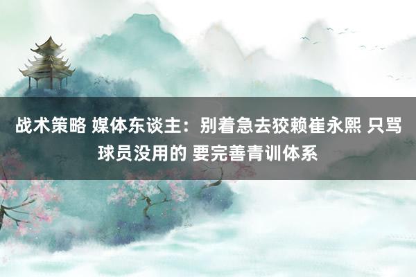 战术策略 媒体东谈主：别着急去狡赖崔永熙 只骂球员没用的 要完善青训体系