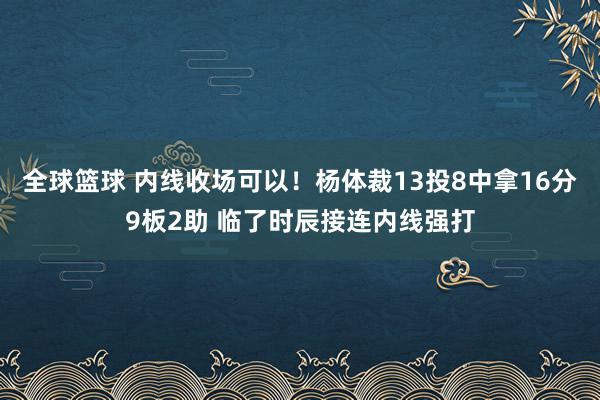 全球篮球 内线收场可以！杨体裁13投8中拿16分9板2助 临了时辰接连内线强打