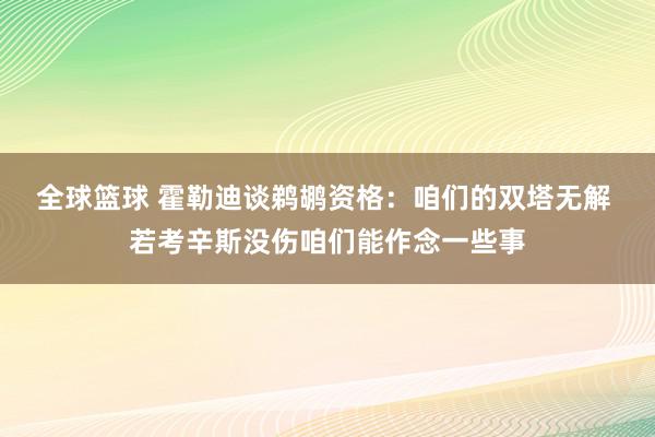 全球篮球 霍勒迪谈鹈鹕资格：咱们的双塔无解 若考辛斯没伤咱们能作念一些事