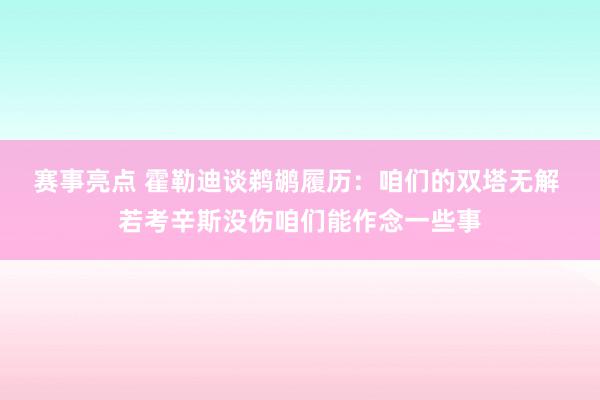 赛事亮点 霍勒迪谈鹈鹕履历：咱们的双塔无解 若考辛斯没伤咱们能作念一些事