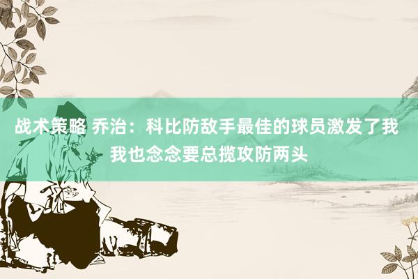 战术策略 乔治：科比防敌手最佳的球员激发了我 我也念念要总揽攻防两头