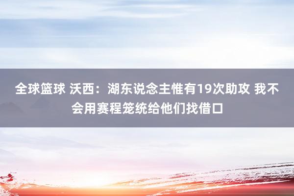 全球篮球 沃西：湖东说念主惟有19次助攻 我不会用赛程笼统给他们找借口