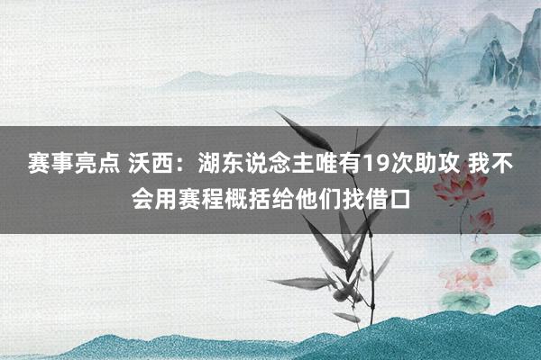 赛事亮点 沃西：湖东说念主唯有19次助攻 我不会用赛程概括给他们找借口