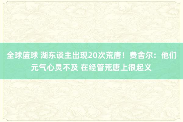 全球篮球 湖东谈主出现20次荒唐！费舍尔：他们元气心灵不及 在经管荒唐上很起义