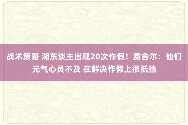 战术策略 湖东谈主出现20次作假！费舍尔：他们元气心灵不及 在解决作假上很抵挡