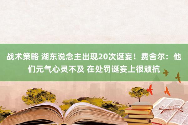 战术策略 湖东说念主出现20次诞妄！费舍尔：他们元气心灵不及 在处罚诞妄上很顽抗