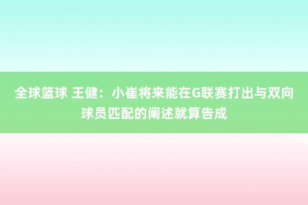 全球篮球 王健：小崔将来能在G联赛打出与双向球员匹配的阐述就算告成