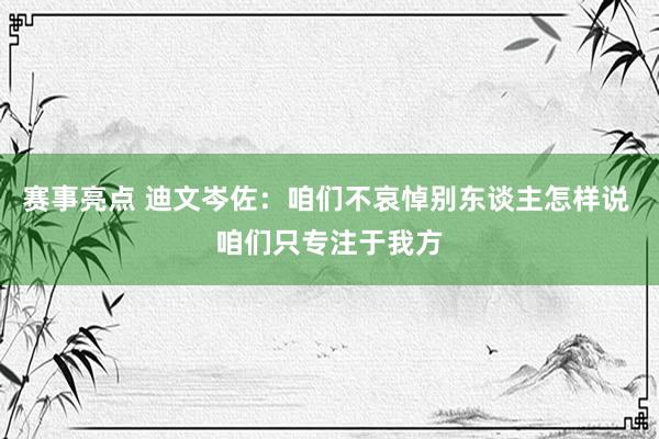 赛事亮点 迪文岑佐：咱们不哀悼别东谈主怎样说 咱们只专注于我方