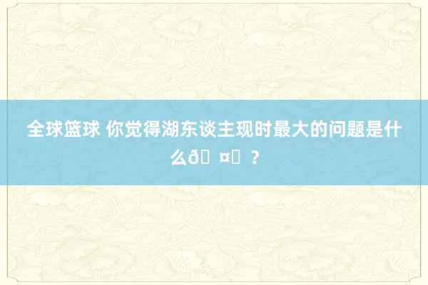 全球篮球 你觉得湖东谈主现时最大的问题是什么🤔？