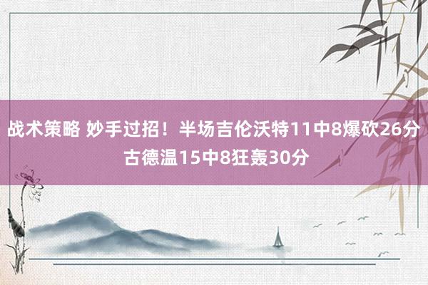 战术策略 妙手过招！半场吉伦沃特11中8爆砍26分 古德温15中8狂轰30分