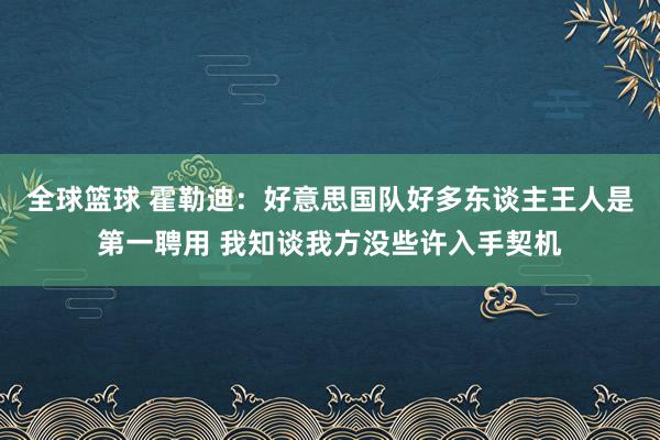 全球篮球 霍勒迪：好意思国队好多东谈主王人是第一聘用 我知谈我方没些许入手契机