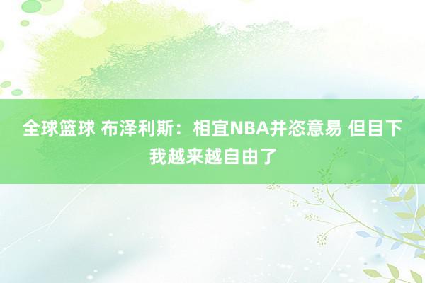 全球篮球 布泽利斯：相宜NBA并恣意易 但目下我越来越自由了