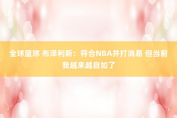 全球篮球 布泽利斯：符合NBA并打消易 但当前我越来越自如了