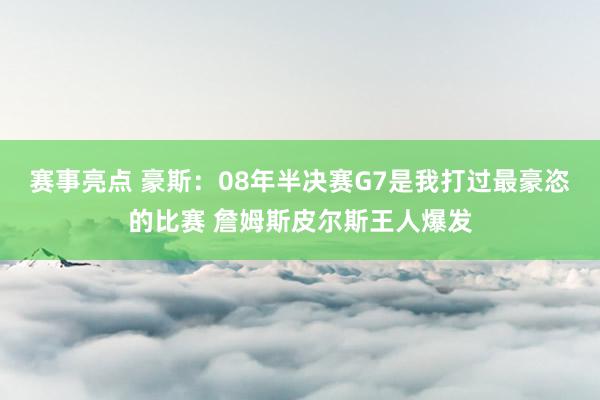 赛事亮点 豪斯：08年半决赛G7是我打过最豪恣的比赛 詹姆斯皮尔斯王人爆发