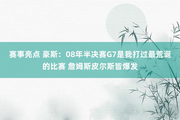 赛事亮点 豪斯：08年半决赛G7是我打过最荒诞的比赛 詹姆斯皮尔斯皆爆发