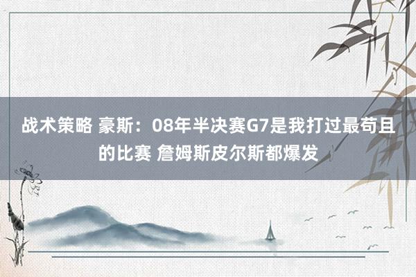 战术策略 豪斯：08年半决赛G7是我打过最苟且的比赛 詹姆斯皮尔斯都爆发