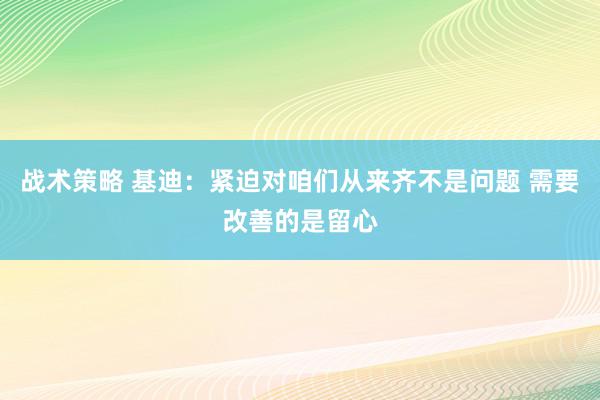 战术策略 基迪：紧迫对咱们从来齐不是问题 需要改善的是留心