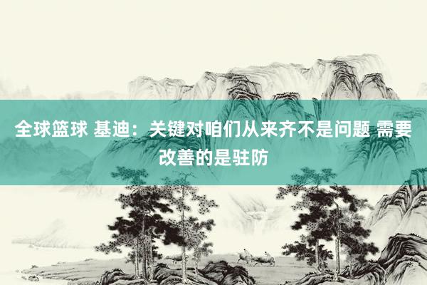 全球篮球 基迪：关键对咱们从来齐不是问题 需要改善的是驻防