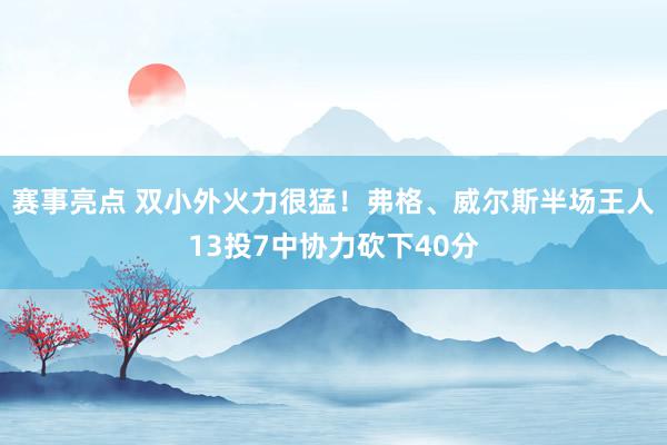 赛事亮点 双小外火力很猛！弗格、威尔斯半场王人13投7中协力砍下40分