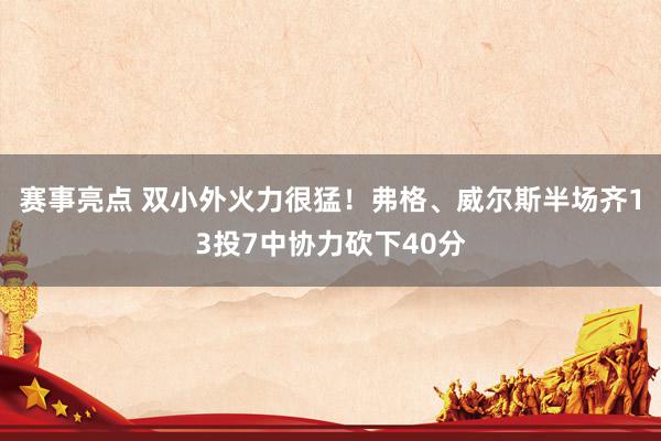 赛事亮点 双小外火力很猛！弗格、威尔斯半场齐13投7中协力砍下40分