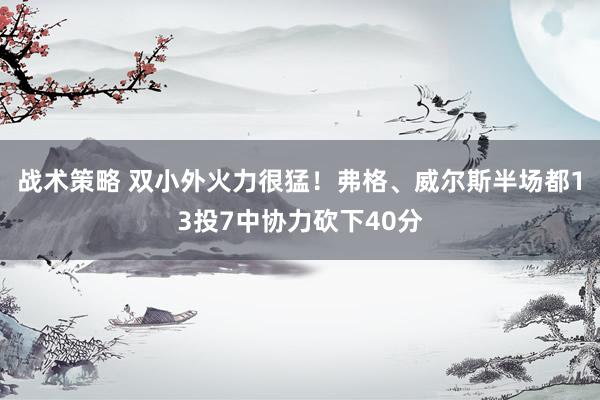 战术策略 双小外火力很猛！弗格、威尔斯半场都13投7中协力砍下40分