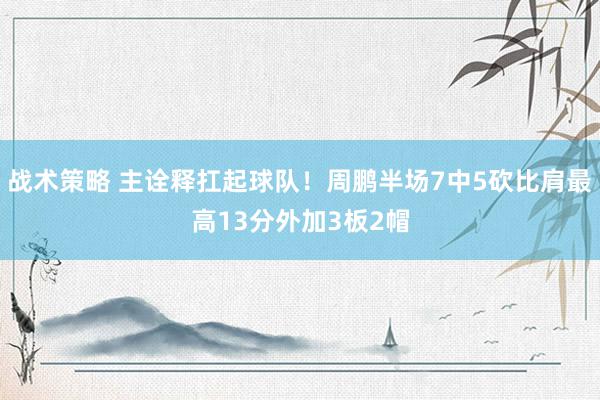 战术策略 主诠释扛起球队！周鹏半场7中5砍比肩最高13分外加3板2帽