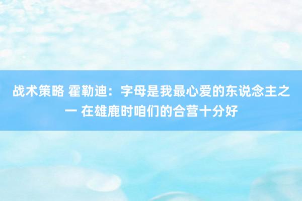 战术策略 霍勒迪：字母是我最心爱的东说念主之一 在雄鹿时咱们的合营十分好