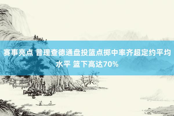 赛事亮点 普理查德通盘投篮点掷中率齐超定约平均水平 篮下高达