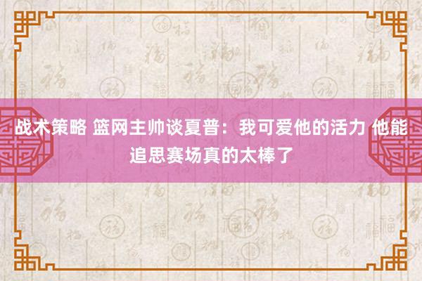 战术策略 篮网主帅谈夏普：我可爱他的活力 他能追思赛场真的太棒了