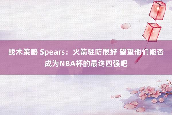 战术策略 Spears：火箭驻防很好 望望他们能否成为NBA杯的最终四强吧