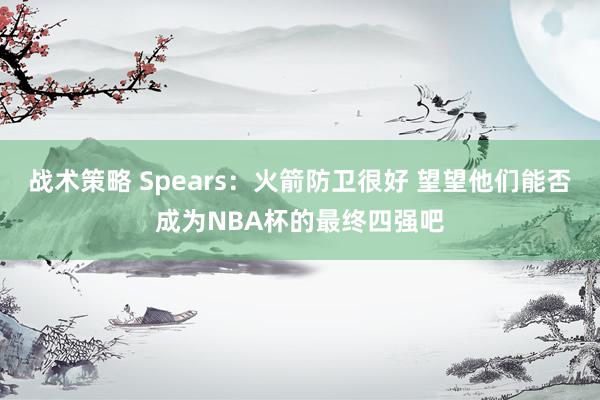 战术策略 Spears：火箭防卫很好 望望他们能否成为NBA