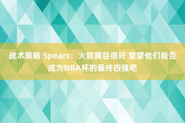 战术策略 Spears：火箭属目很好 望望他们能否成为NBA杯的最终四强吧