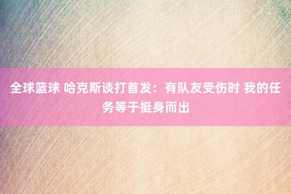 全球篮球 哈克斯谈打首发：有队友受伤时 我的任务等于挺身而出