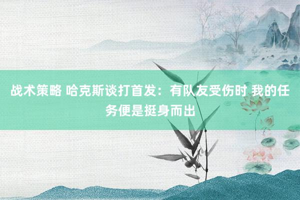 战术策略 哈克斯谈打首发：有队友受伤时 我的任务便是挺身而出