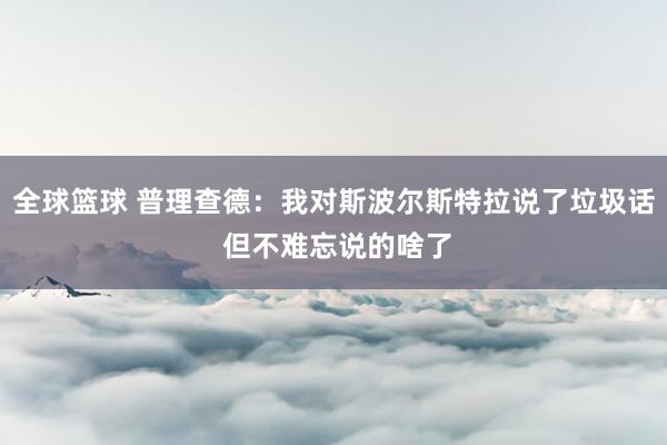 全球篮球 普理查德：我对斯波尔斯特拉说了垃圾话 但不难忘说的啥了