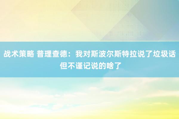 战术策略 普理查德：我对斯波尔斯特拉说了垃圾话 但不谨记说的啥了